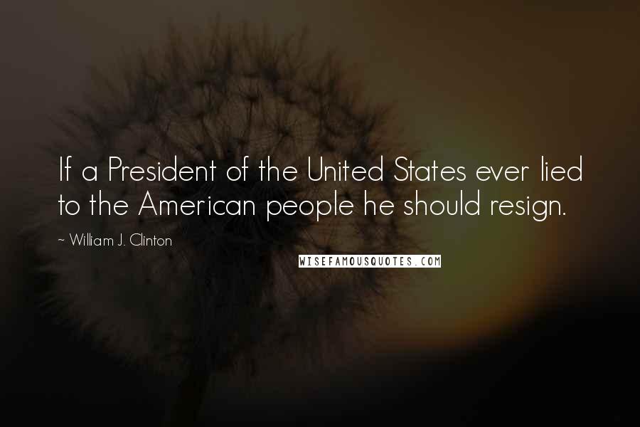 William J. Clinton quotes: If a President of the United States ever lied to the American people he should resign.