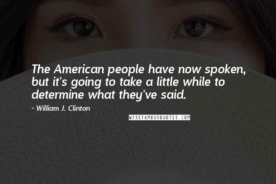 William J. Clinton quotes: The American people have now spoken, but it's going to take a little while to determine what they've said.