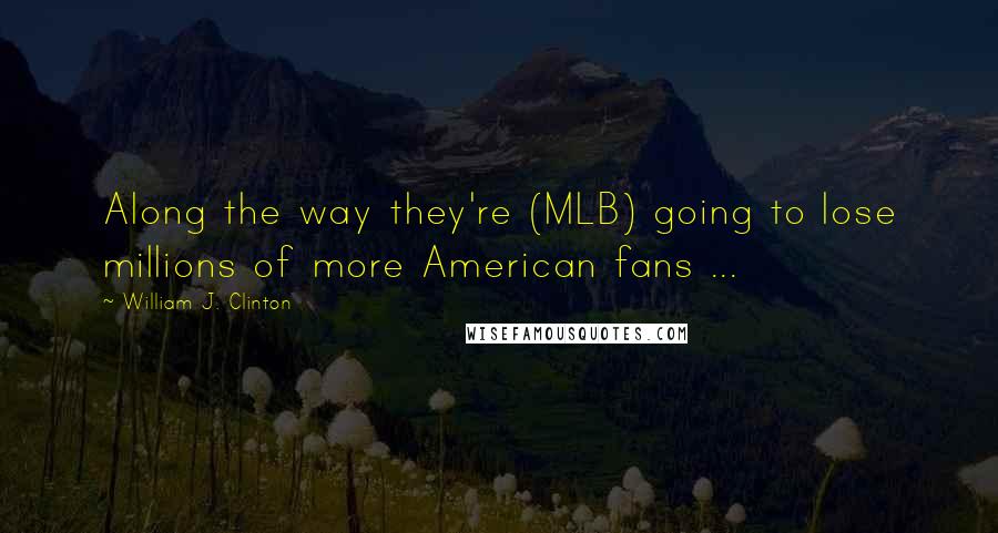 William J. Clinton quotes: Along the way they're (MLB) going to lose millions of more American fans ...