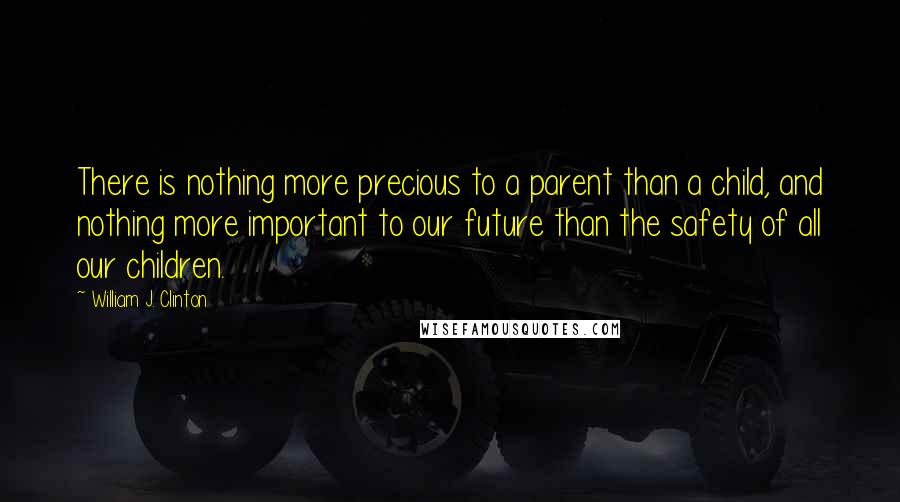 William J. Clinton quotes: There is nothing more precious to a parent than a child, and nothing more important to our future than the safety of all our children.