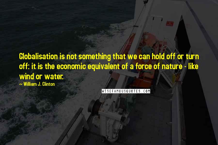 William J. Clinton quotes: Globalisation is not something that we can hold off or turn off: it is the economic equivalent of a force of nature - like wind or water.