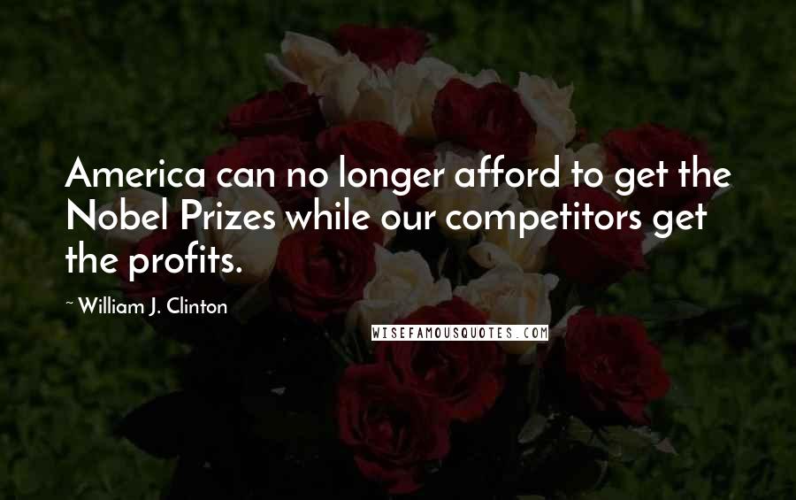 William J. Clinton quotes: America can no longer afford to get the Nobel Prizes while our competitors get the profits.