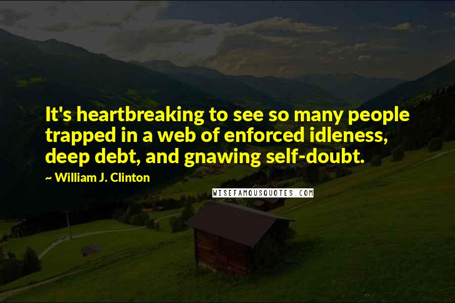 William J. Clinton quotes: It's heartbreaking to see so many people trapped in a web of enforced idleness, deep debt, and gnawing self-doubt.