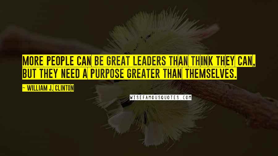 William J. Clinton quotes: More people can be great leaders than think they can, but they need a purpose greater than themselves.