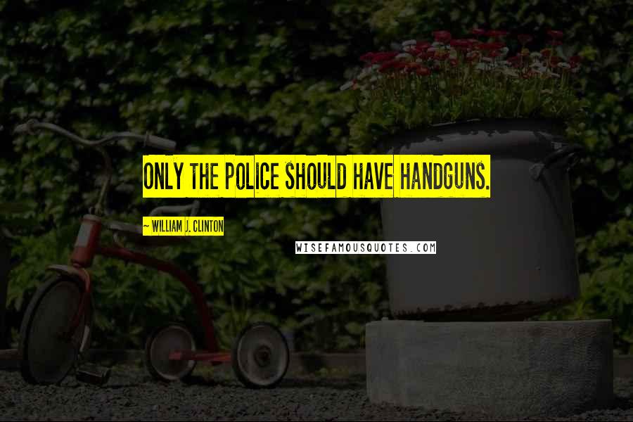 William J. Clinton quotes: Only the police should have handguns.