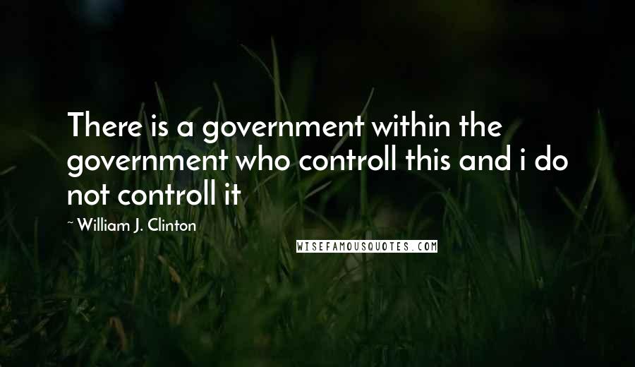 William J. Clinton quotes: There is a government within the government who controll this and i do not controll it