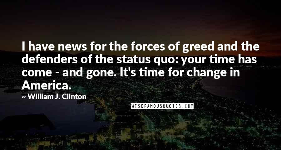 William J. Clinton quotes: I have news for the forces of greed and the defenders of the status quo: your time has come - and gone. It's time for change in America.