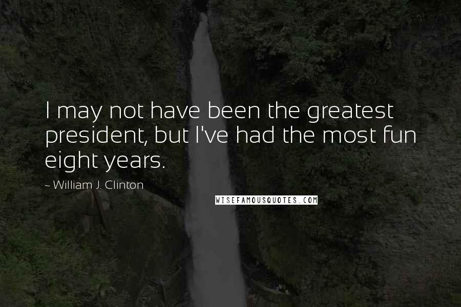 William J. Clinton quotes: I may not have been the greatest president, but I've had the most fun eight years.