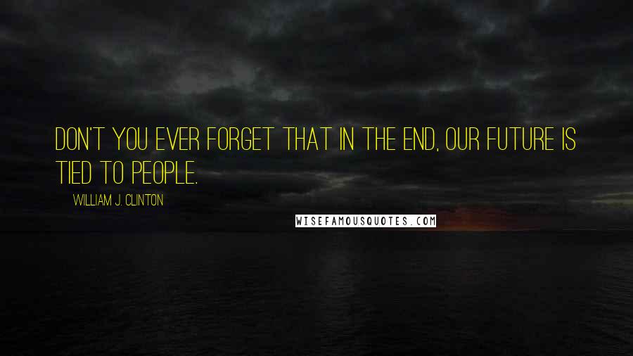 William J. Clinton quotes: Don't you ever forget that in the end, our future is tied to people.