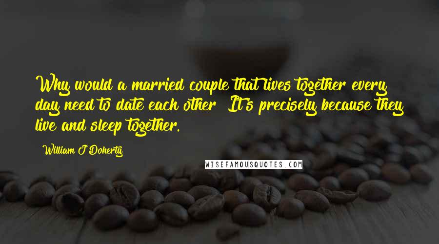 William J Doherty quotes: Why would a married couple that lives together every day need to date each other? It's precisely because they live and sleep together.