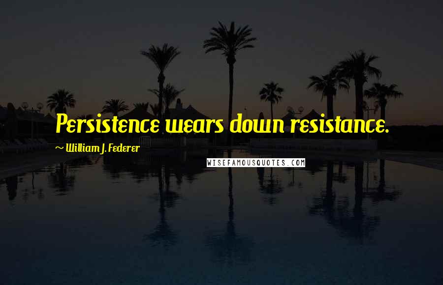 William J. Federer quotes: Persistence wears down resistance.