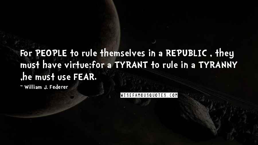 William J. Federer quotes: For PEOPLE to rule themselves in a REPUBLIC , they must have virtue;for a TYRANT to rule in a TYRANNY ,he must use FEAR.