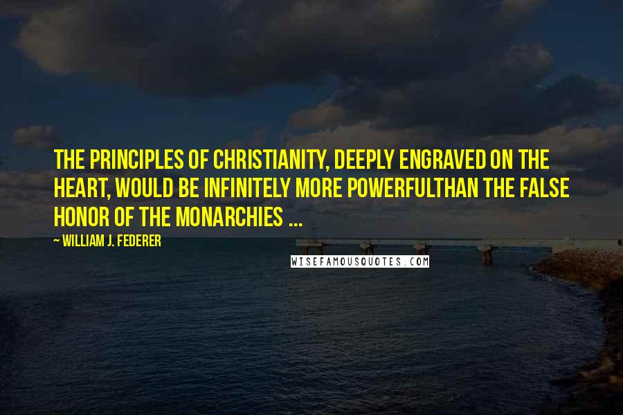 William J. Federer quotes: The principles of Christianity, deeply engraved on the heart, would be infinitely more powerfulthan the false honor of the monarchies ...