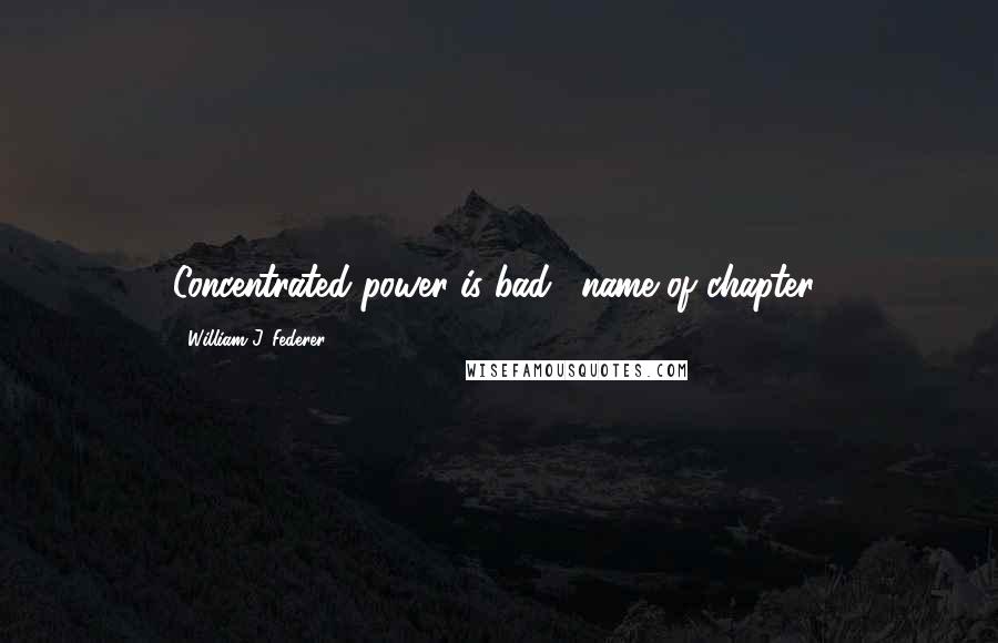 William J. Federer quotes: Concentrated power is bad""(name of chapter)