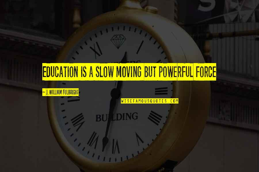 William J Fulbright Quotes By J. William Fulbright: Education is a slow moving but powerful force William J Fulbright Quotes By J. William Fulbright: Education is a slow moving but powerful force