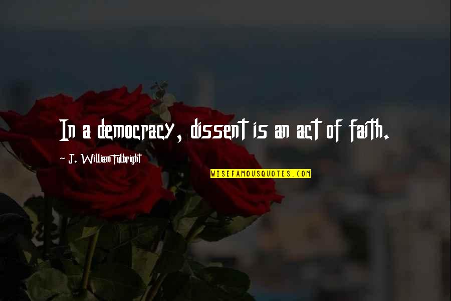 William J Fulbright Quotes By J. William Fulbright: In a democracy, dissent is an act of William J Fulbright Quotes By J. William Fulbright: In a democracy, dissent is an act of