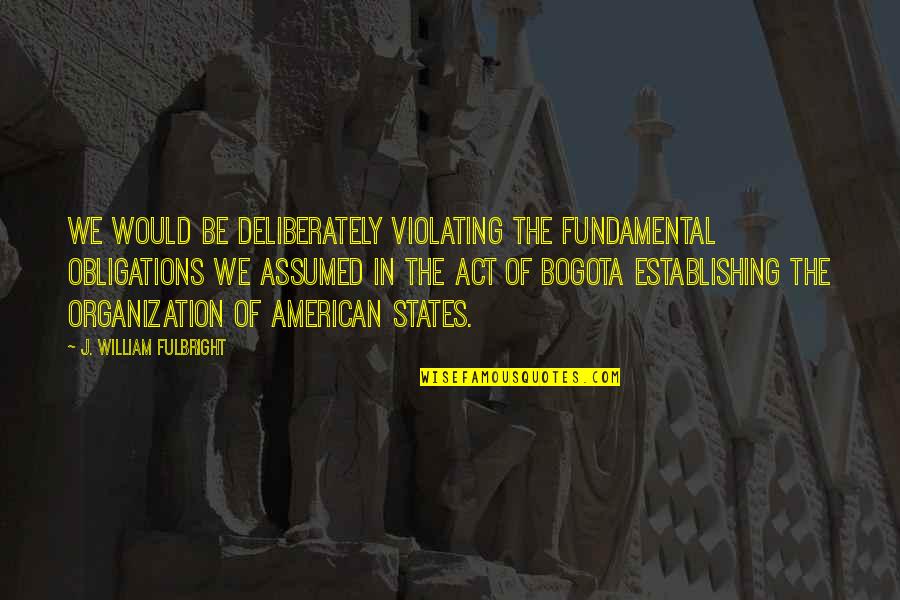 William J Fulbright Quotes By J. William Fulbright: We would be deliberately violating the fundamental obligations William J Fulbright Quotes By J. William Fulbright: We would be deliberately violating the fundamental obligations