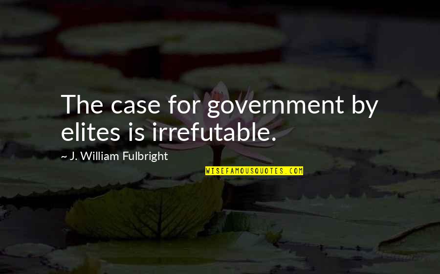 William J Fulbright Quotes By J. William Fulbright: The case for government by elites is irrefutable. William J Fulbright Quotes By J. William Fulbright: The case for government by elites is irrefutable.