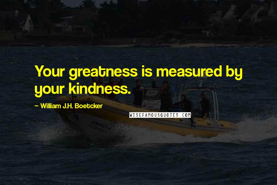 William J.H. Boetcker quotes: Your greatness is measured by your kindness.