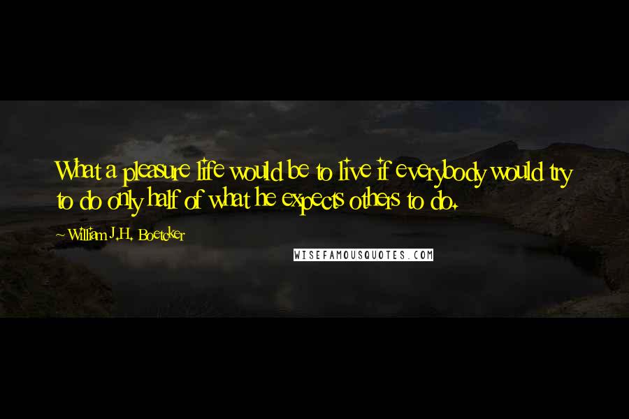 William J.H. Boetcker quotes: What a pleasure life would be to live if everybody would try to do only half of what he expects others to do.