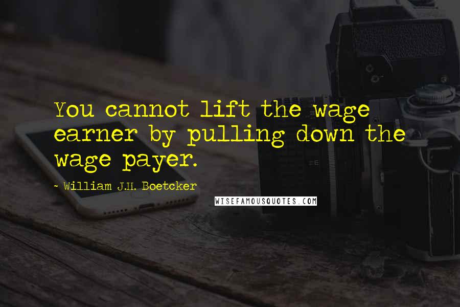 William J.H. Boetcker quotes: You cannot lift the wage earner by pulling down the wage payer.