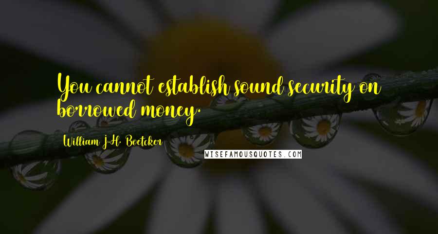 William J.H. Boetcker quotes: You cannot establish sound security on borrowed money.