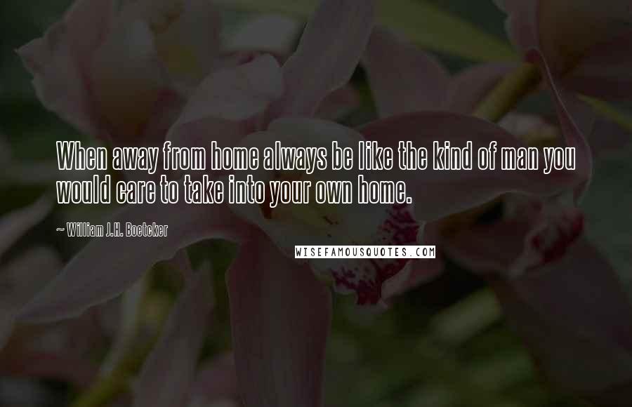 William J.H. Boetcker quotes: When away from home always be like the kind of man you would care to take into your own home.