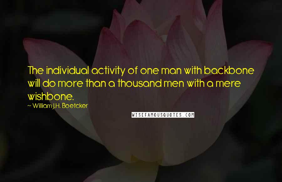 William J.H. Boetcker quotes: The individual activity of one man with backbone will do more than a thousand men with a mere wishbone. William J.H. Boetcker quotes: The individual activity of one man with backbone will do more than a thousand men with a mere wishbone.