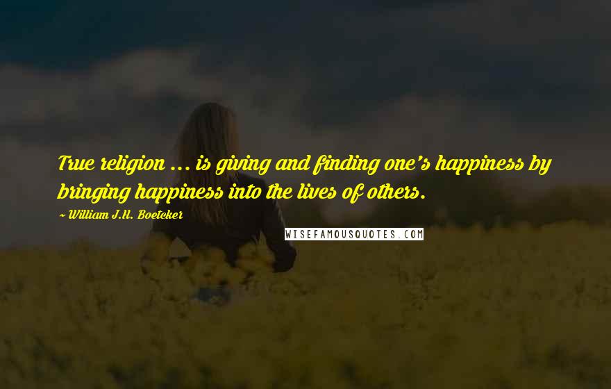 William J.H. Boetcker quotes: True religion ... is giving and finding one's happiness by bringing happiness into the lives of others. William J.H. Boetcker quotes: True religion ... is giving and finding one's happiness by bringing happiness into the lives of others.