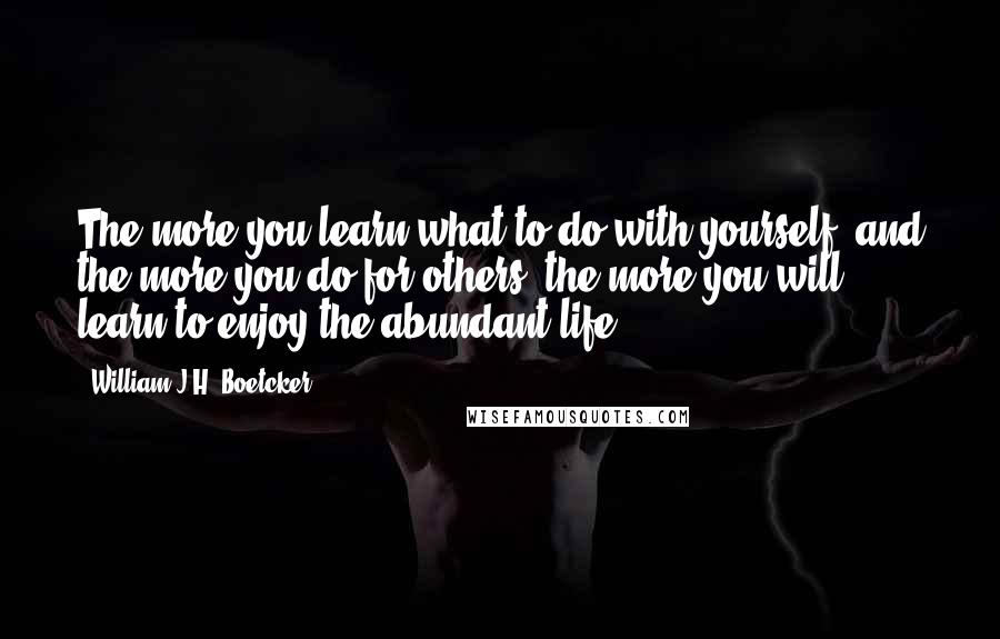 William J.H. Boetcker quotes: The more you learn what to do with yourself, and the more you do for others, the more you will learn to enjoy the abundant life. William J.H. Boetcker quotes: The more you learn what to do with yourself, and the more you do for others, the more you will learn to enjoy the abundant life.