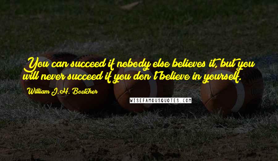 William J.H. Boetcker quotes: You can succeed if nobody else believes it, but you will never succeed if you don't believe in yourself.