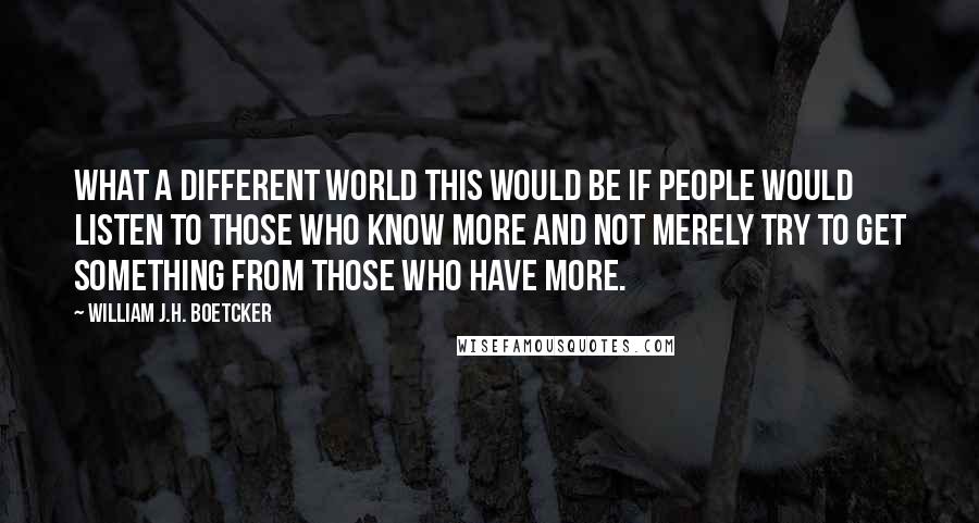 William J.H. Boetcker quotes: What a different world this would be if people would listen to those who know more and not merely try to get something from those who have more.