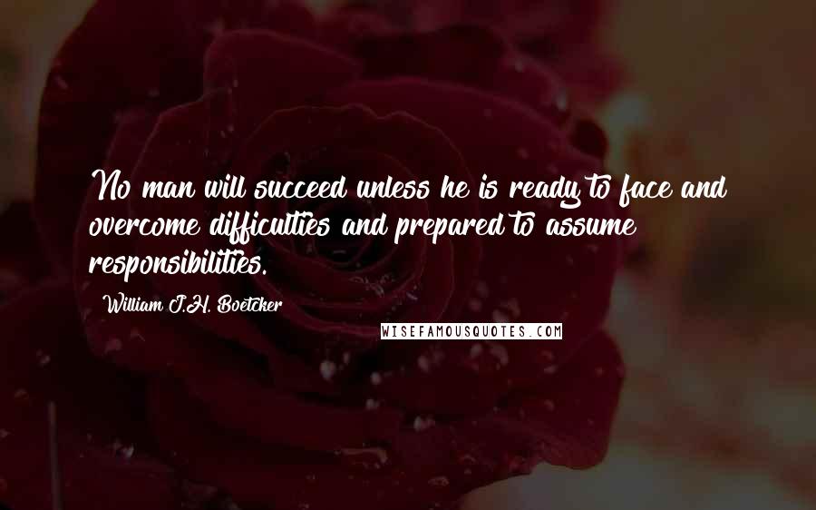William J.H. Boetcker quotes: No man will succeed unless he is ready to face and overcome difficulties and prepared to assume responsibilities.