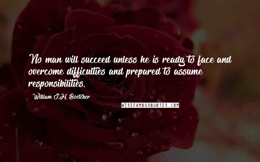 William J.H. Boetcker quotes: No man will succeed unless he is ready to face and overcome difficulties and prepared to assume responsibilities. William J.H. Boetcker quotes: No man will succeed unless he is ready to face and overcome difficulties and prepared to assume responsibilities.