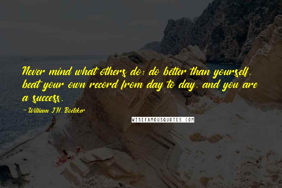 William J.H. Boetcker quotes: Never mind what others do; do better than yourself, beat your own record from day to day, and you are a success.