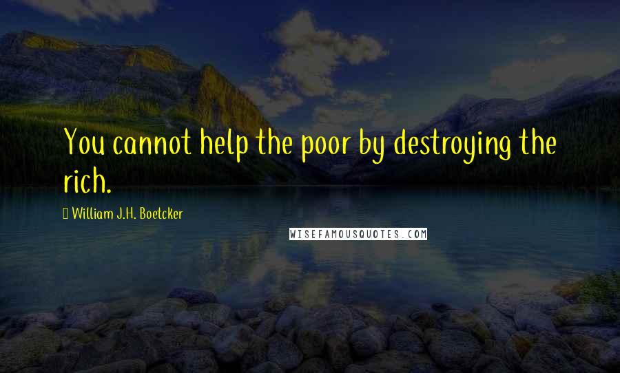 William J.H. Boetcker quotes: You cannot help the poor by destroying the rich.