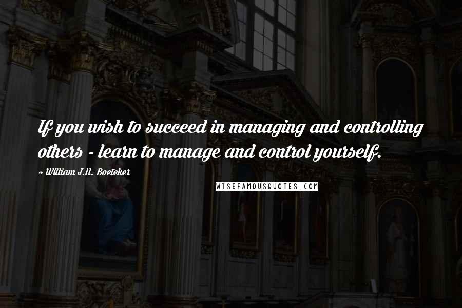 William J.H. Boetcker quotes: If you wish to succeed in managing and controlling others - learn to manage and control yourself.