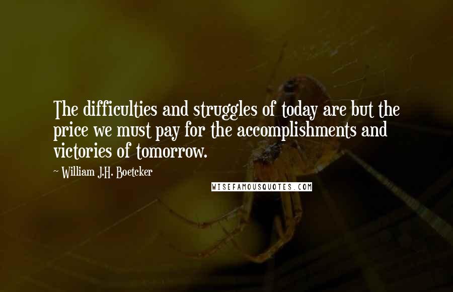 William J.H. Boetcker quotes: The difficulties and struggles of today are but the price we must pay for the accomplishments and victories of tomorrow.