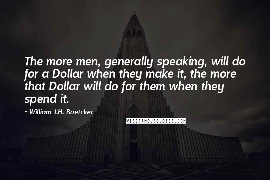 William J.H. Boetcker quotes: The more men, generally speaking, will do for a Dollar when they make it, the more that Dollar will do for them when they spend it. William J.H. Boetcker quotes: The more men, generally speaking, will do for a Dollar when they make it, the more that Dollar will do for them when they spend it.