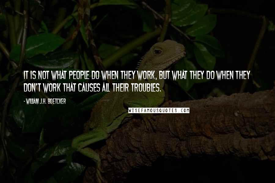 William J.H. Boetcker quotes: It is not what people do when they work, but what they do when they don't work that causes all their troubles.