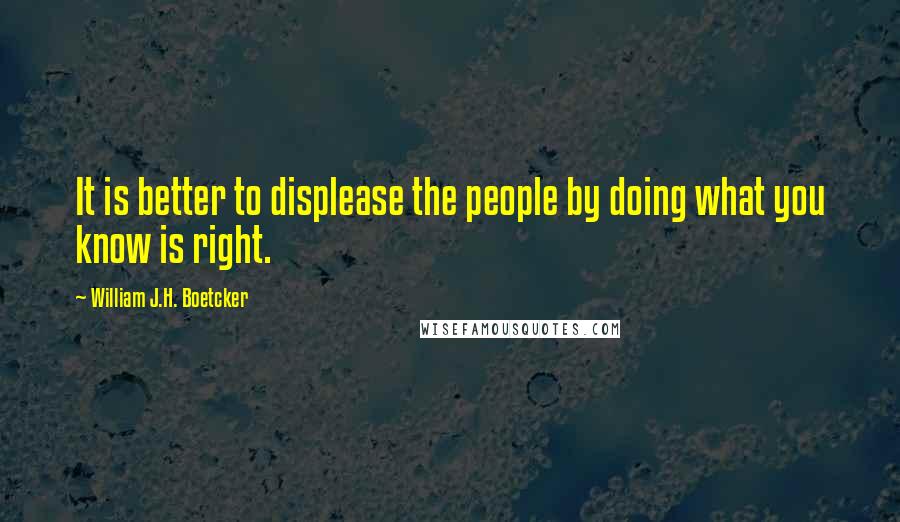 William J.H. Boetcker quotes: It is better to displease the people by doing what you know is right.