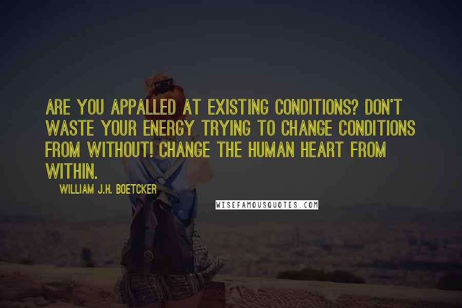 William J.H. Boetcker quotes: Are you appalled at existing conditions? Don't waste your energy trying to change conditions from without! Change the Human Heart from within.
