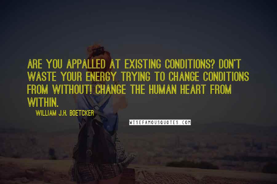 William J.H. Boetcker quotes: Are you appalled at existing conditions? Don't waste your energy trying to change conditions from without! Change the Human Heart from within. William J.H. Boetcker quotes: Are you appalled at existing conditions? Don't waste your energy trying to change conditions from without! Change the Human Heart from within.