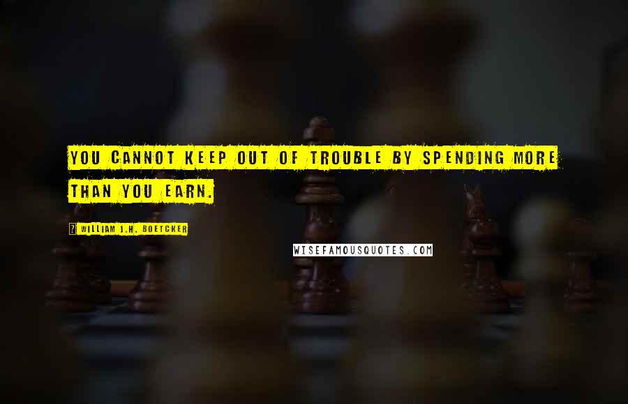 William J.H. Boetcker quotes: You cannot keep out of trouble by spending more than you earn.
