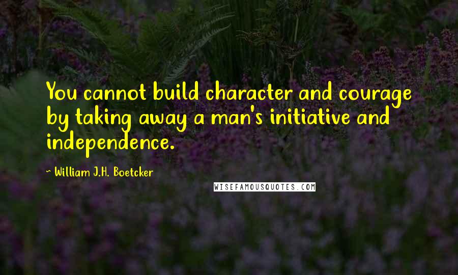 William J.H. Boetcker quotes: You cannot build character and courage by taking away a man's initiative and independence.