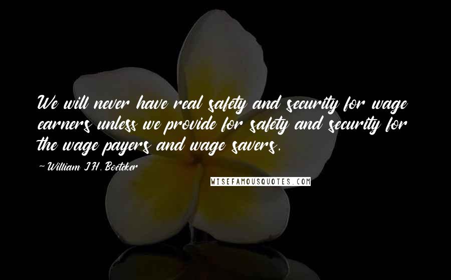 William J.H. Boetcker quotes: We will never have real safety and security for wage earners unless we provide for safety and security for the wage payers and wage savers. William J.H. Boetcker quotes: We will never have real safety and security for wage earners unless we provide for safety and security for the wage payers and wage savers.