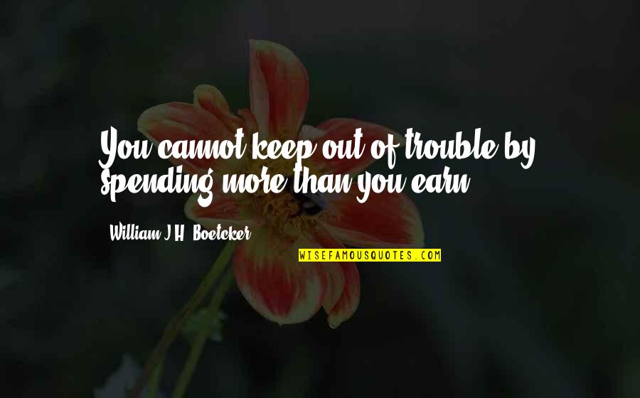 William J. H. Boetcker Quotes By William J.H. Boetcker: You cannot keep out of trouble by spending William J. H. Boetcker Quotes By William J.H. Boetcker: You cannot keep out of trouble by spending
