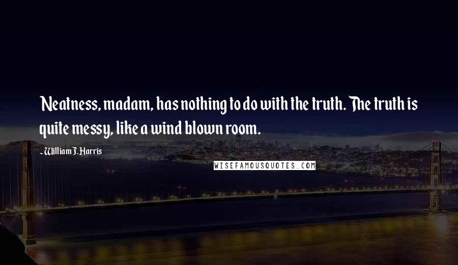 William J. Harris quotes: Neatness, madam, has nothing to do with the truth. The truth is quite messy, like a wind blown room.