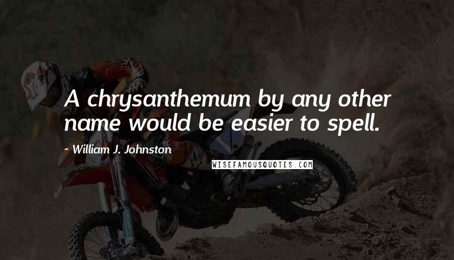 William J. Johnston quotes: A chrysanthemum by any other name would be easier to spell.