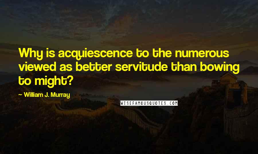 William J. Murray quotes: Why is acquiescence to the numerous viewed as better servitude than bowing to might?